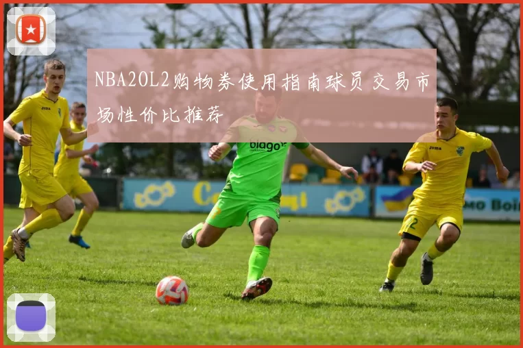 NBA2OL2购物券使用指南球员交易市场性价比推荐