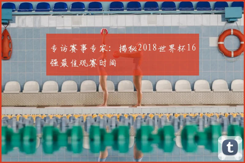 专访赛事专家：揭秘2018世界杯16强最佳观赛时间