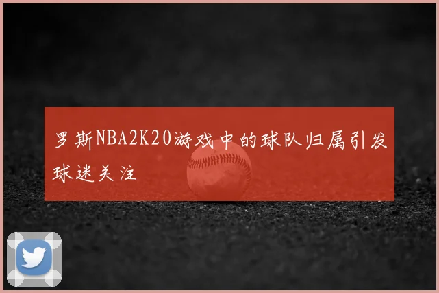 罗斯NBA2K20游戏中的球队归属引发球迷关注