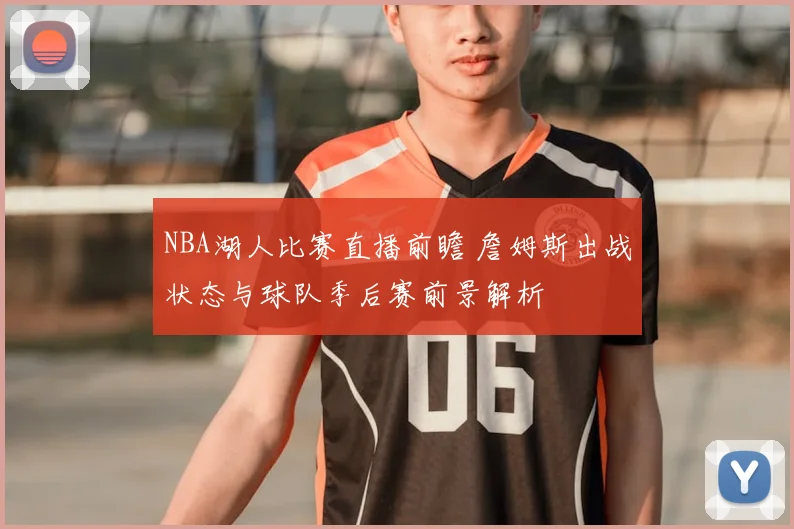 NBA湖人比赛直播前瞻 詹姆斯出战状态与球队季后赛前景解析