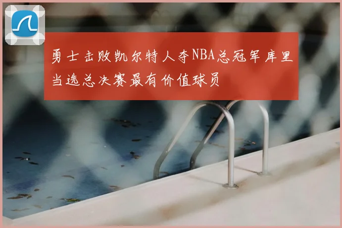 勇士击败凯尔特人夺NBA总冠军库里当选总决赛最有价值球员