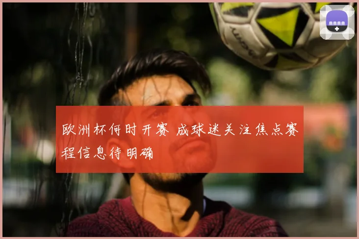 欧洲杯何时开赛 成球迷关注焦点赛程信息待明确