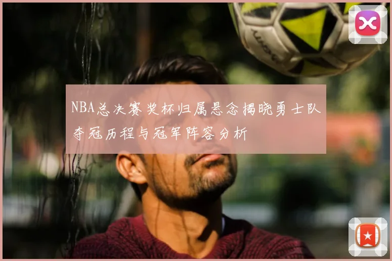 NBA总决赛奖杯归属悬念揭晓勇士队夺冠历程与冠军阵容分析