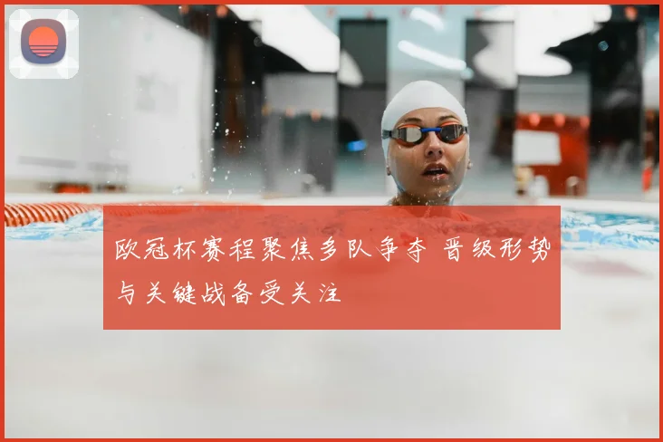欧冠杯赛程聚焦多队争夺 晋级形势与关键战备受关注