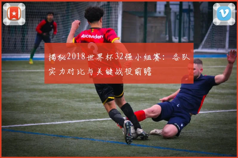揭秘2018世界杯32强小组赛：各队实力对比与关键战役前瞻