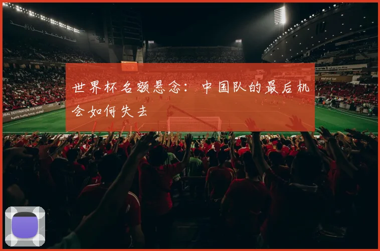 世界杯名额悬念：中国队的最后机会如何失去