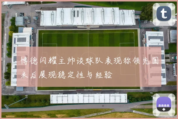博德闪耀主帅谈球队表现称领先国米后展现稳定性与经验
