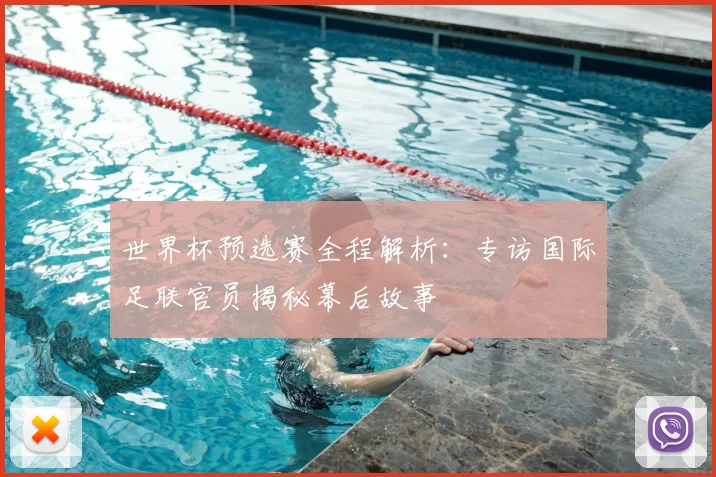 世界杯预选赛全程解析:专访国际足联官员揭秘幕后故事