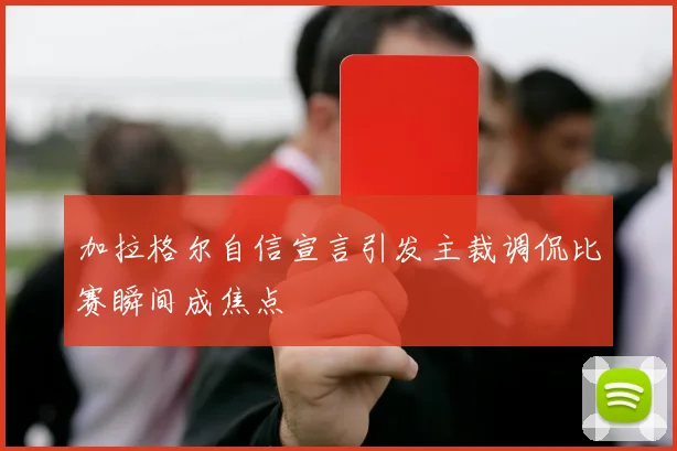 加拉格尔自信宣言引发主裁调侃比赛瞬间成焦点