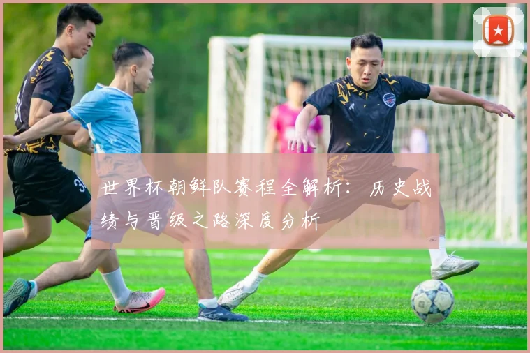 世界杯朝鲜队赛程全解析：历史战绩与晋级之路深度分析