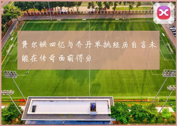 费尔顿回忆与乔丹单挑经历自言未能在传奇面前得分