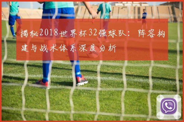 揭秘2018世界杯32强球队：阵容构建与战术体系深度分析