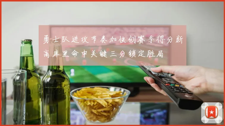 勇士队进攻节奏加快创赛季得分新高库里命中关键三分锁定胜局