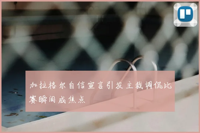 加拉格尔自信宣言引发主裁调侃比赛瞬间成焦点