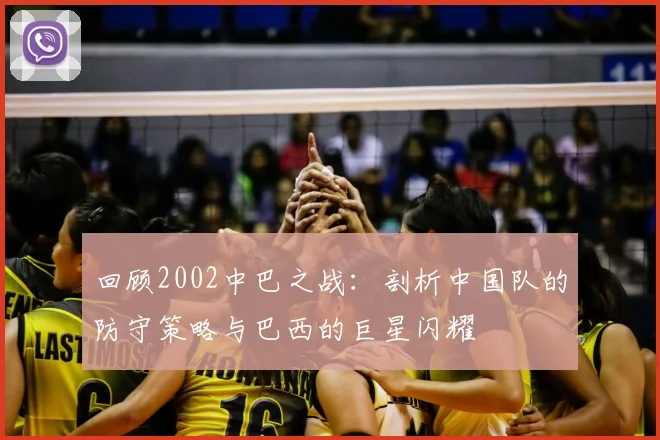 回顾2002中巴之战：剖析中国队的防守策略与巴西的巨星闪耀
