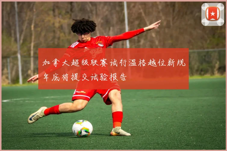 加拿大超级联赛试行温格越位新规年底将提交试验报告