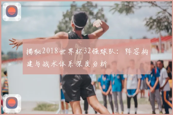 揭秘2018世界杯32强球队：阵容构建与战术体系深度分析