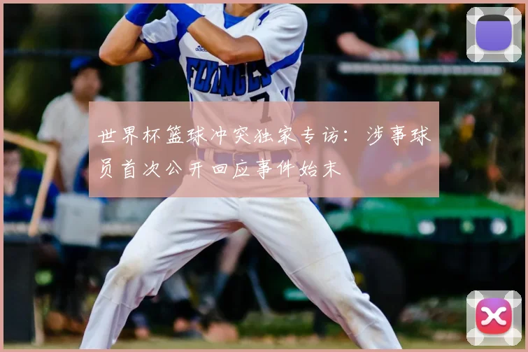 世界杯篮球冲突独家专访：涉事球员首次公开回应事件始末