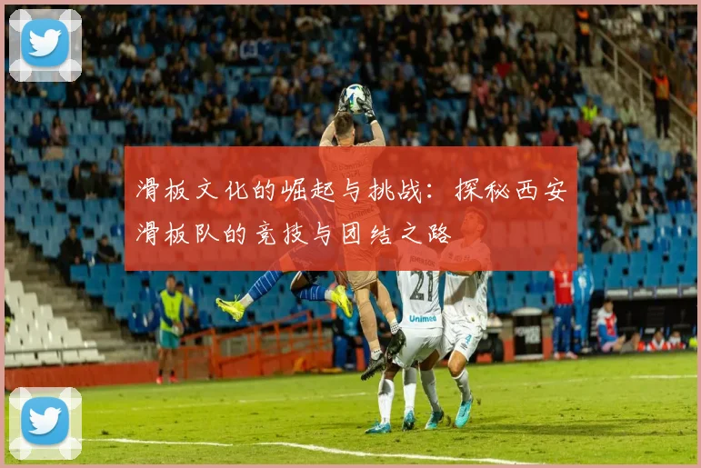 滑板文化的崛起与挑战：探秘西安滑板队的竞技与团结之路