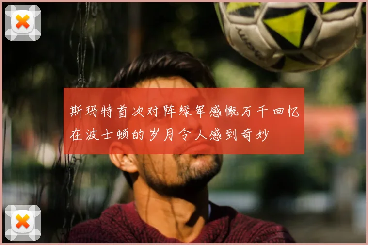 斯玛特首次对阵绿军感慨万千回忆在波士顿的岁月令人感到奇妙