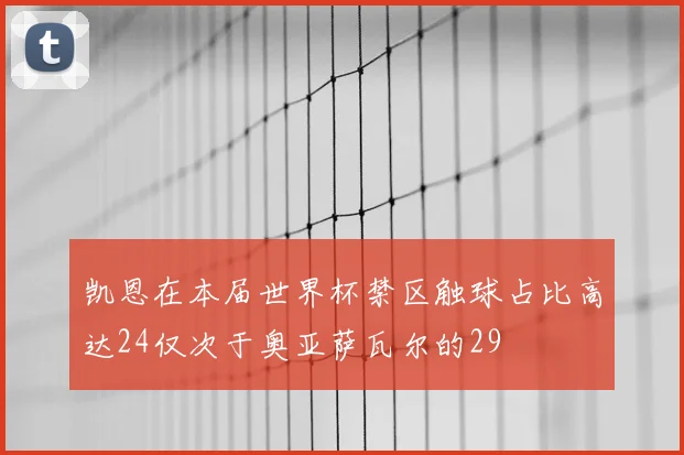 凯恩在本届世界杯禁区触球占比高达24仅次于奥亚萨瓦尔的29