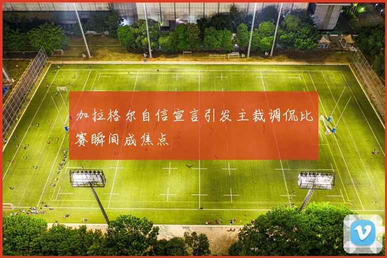 加拉格尔自信宣言引发主裁调侃比赛瞬间成焦点