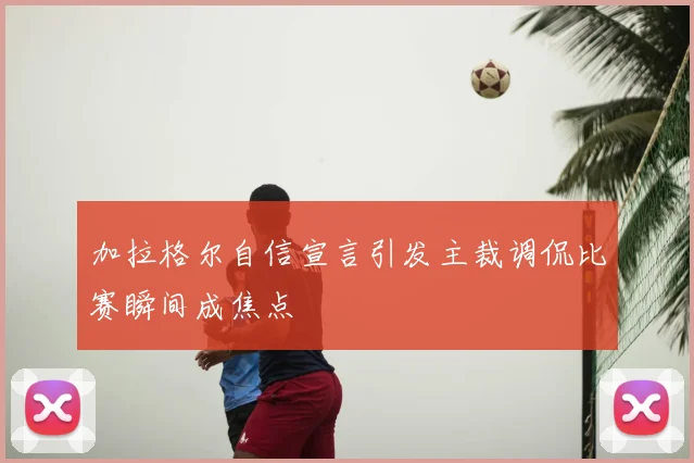 加拉格尔自信宣言引发主裁调侃比赛瞬间成焦点