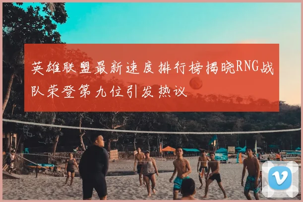 英雄联盟最新速度排行榜揭晓RNG战队荣登第九位引发热议