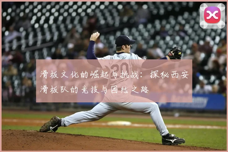 滑板文化的崛起与挑战：探秘西安滑板队的竞技与团结之路