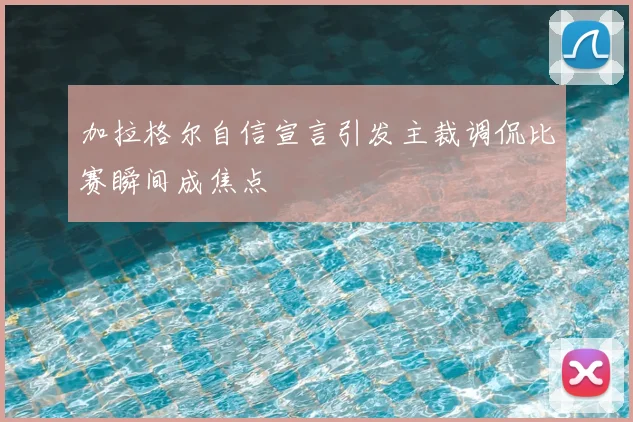加拉格尔自信宣言引发主裁调侃比赛瞬间成焦点
