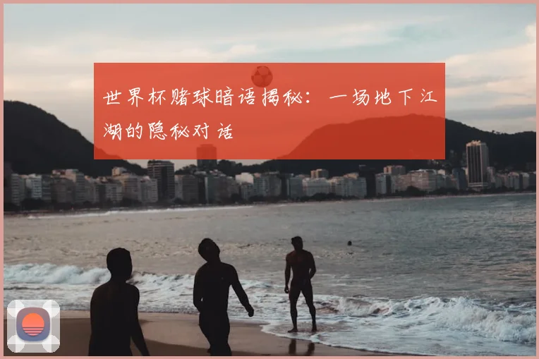 世界杯赌球暗语揭秘:一场地下江湖的隐秘对话