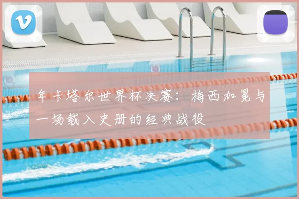 年卡塔尔世界杯决赛：梅西加冕与一场载入史册的经典战役