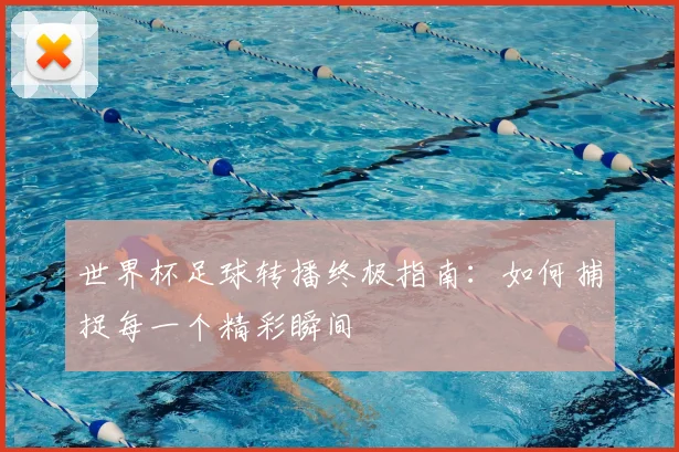 世界杯足球转播终极指南：如何捕捉每一个精彩瞬间