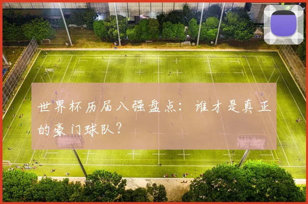 世界杯历届八强盘点:谁才是真正的豪门球队?