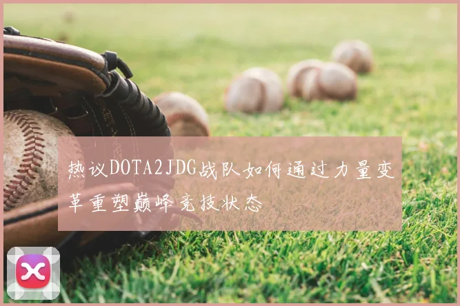热议DOTA2JDG战队如何通过力量变革重塑巅峰竞技状态