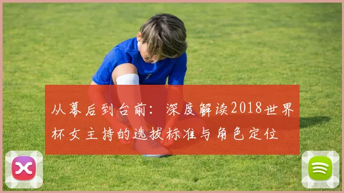 从幕后到台前：深度解读2018世界杯女主持的选拔标准与角色定位