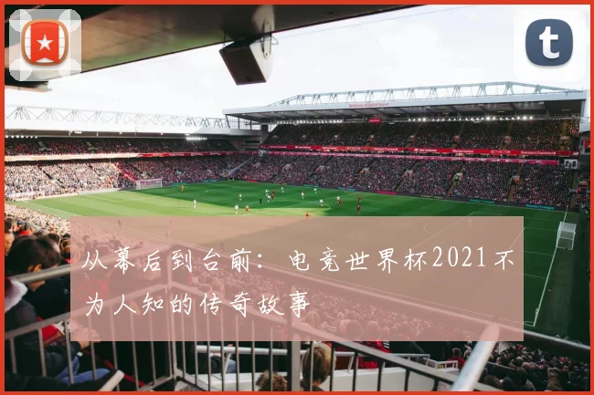 从幕后到台前：电竞世界杯2021不为人知的传奇故事