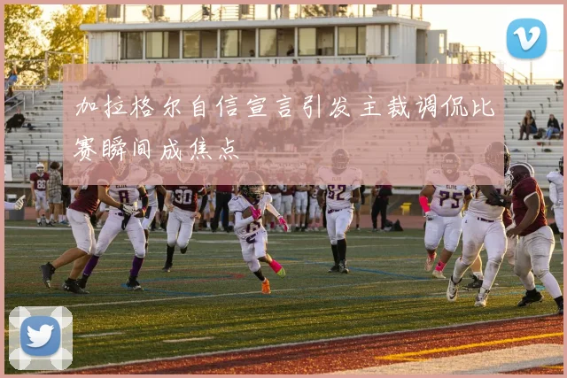 加拉格尔自信宣言引发主裁调侃比赛瞬间成焦点