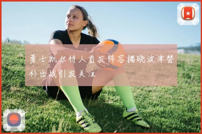 勇士凯尔特人首发阵容揭晓波津替补出战引发关注