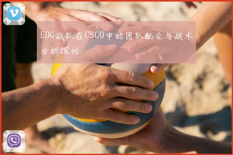 EDG战队在CSGO中的团队配合与战术分析探讨