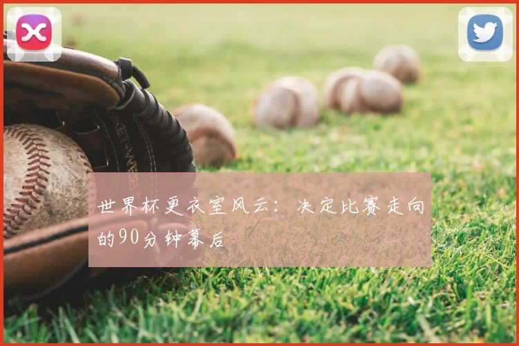 世界杯更衣室风云:决定比赛走向的90分钟幕后