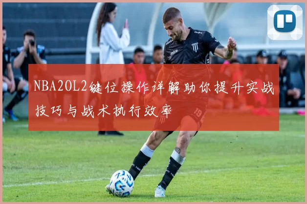 NBA2OL2键位操作详解助你提升实战技巧与战术执行效率