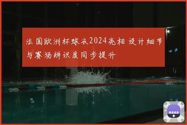 法国欧洲杯球衣2024亮相 设计细节与赛场辨识度同步提升