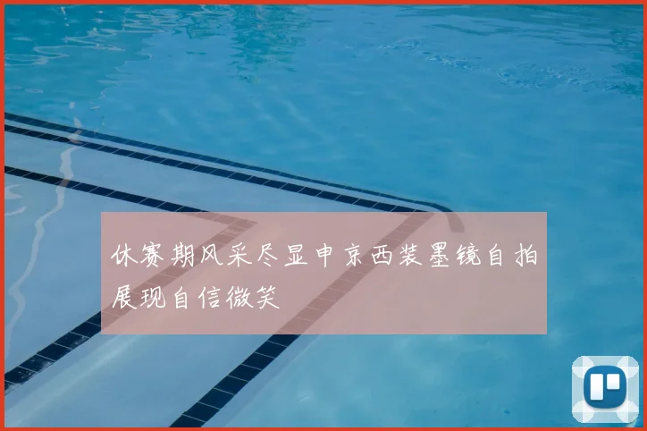 休赛期风采尽显申京西装墨镜自拍展现自信微笑
