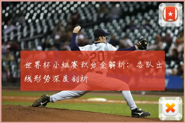 世界杯小组赛积分全解析：各队出线形势深度剖析