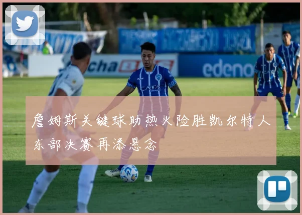詹姆斯关键球助热火险胜凯尔特人东部决赛再添悬念