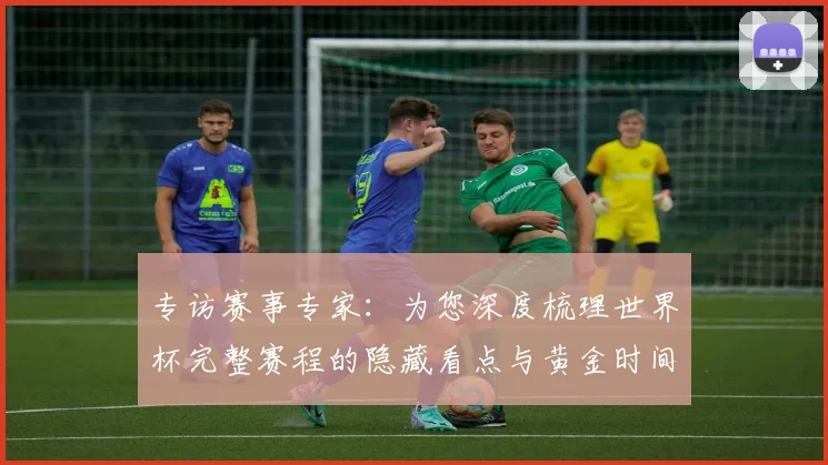 专访赛事专家：为您深度梳理世界杯完整赛程的隐藏看点与黄金时间