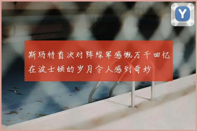 斯玛特首次对阵绿军感慨万千回忆在波士顿的岁月令人感到奇妙