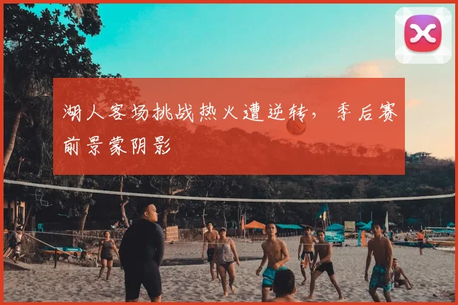 湖人客场挑战热火遭逆转，季后赛前景蒙阴影