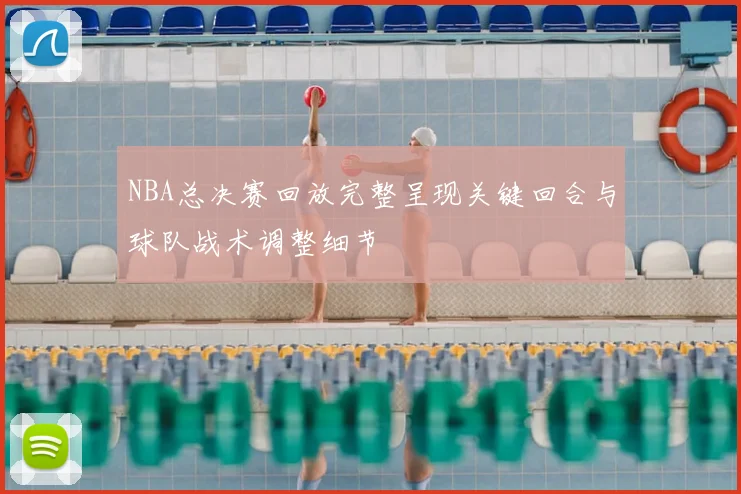 NBA总决赛回放完整呈现关键回合与球队战术调整细节